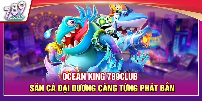 Ocean King 789Club – Săn Cá Đại Dương Căng Từng Phát Bắn